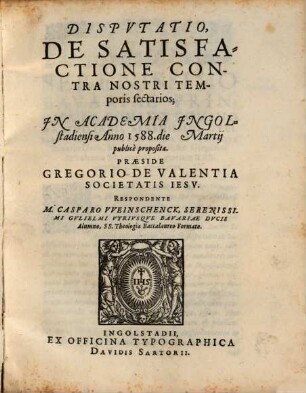 Dispvtatio, De Satisfactione Contra Nostri Temporis sectarios : In Academia Ingolstadiensi Anno 1588. die Martii publice proposita