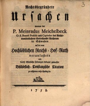 Rechtsbegründete Ursachen warum der P. Meinradus Meichelbeck O. S. Bened: Profess: und Capitular: des Reichs-unmittelbahren Gotteshauses Reichenau in Schwaben auf die vom Hochlöblichen Reichs-Hof-Rath veranlaßete und durch öffentliche Zeitungen bekannt gemachte Bischöflich-Constanzische Citation zu erscheinen nicht schuldig sey