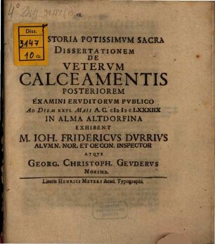 Ex Historia Potissimvm Sacra Dissertationem De Vetervm Calceamentis Posteriorem Examini Eruditorvm Publico Ad Diem XXVI. Maii A.C. MDCLXXXIIX In Alma Altdorfina Exhibent M. Joh. Fridericus Dvrrivs ... Atqve Georg. Christoph. Gevdervs Norimb.