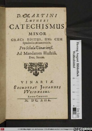 D. Martini Lutheri Catechismus Minor : Graece Editus, Una Cum Symbolis oecumenicis. Pro Schola Vinariensi. Ad Mandatum Illustriss. Duc. Saxon.