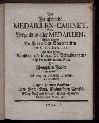 Das Laufferische Medaillen-Cabinet. Oder Verzeichniß aller Medaillen, Welche sowohl Die Historischen Begebenheiten von A. 1679. biß A. 1742. Als auch andere Christlich- und Moralische Betrachtungen, nebst der vollkommenen Reihe Der Römischen Päbste enthalten : Nebst einem Vorbericht