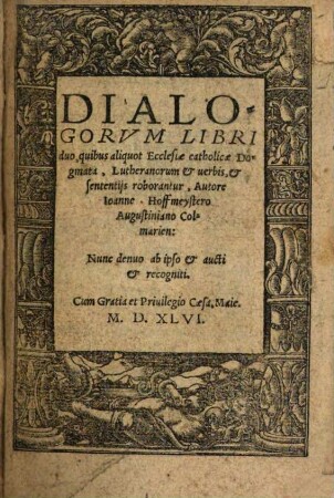 Dialogorvm Libri duo : quibus aliquot Ecclesiae catholicae Dogmata, Lutheranorum et uerbis, et sententijs roborantur