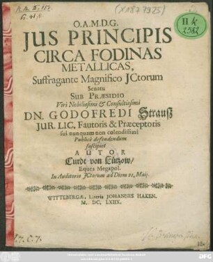 Ius Principis Circa Fodinas Metallicas, Suffragante Magnifico ICtorum Senatu Sub Praesidio ... Dn. Godofredi Strauß Iur. Lic. ... Publice defendendum suscipiet Autor Curdt von Lützow/ Eques Megapol. In Auditorio ICtorum ad Diem 21. Maii
