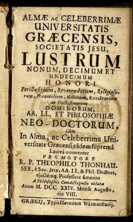 Almæ Ac Celeberrimæ Universitatis Græcensis, Societatis Jesu, Lustrum Nonum, Decimum Et Undecim Honori ... : Aa. Ll. Et Philosophiæ Neo-Doctorum ... ; A Philosophis Condiscipulis oblata Anno M. DCC. XXIV. Mense Augusto, die VIII.