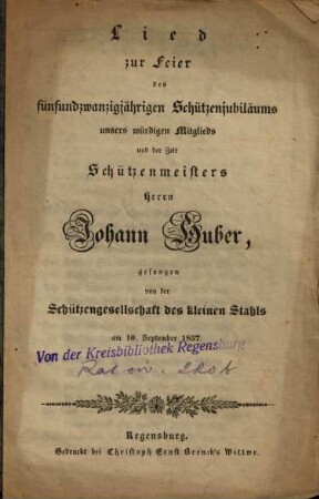 Lied zur Feier des fünfundzwanzigjährigen Schützenjubiläums unsers würdigen Mitglieds und der Zeit Schützenmeisters Herrn Johann Huber : am 10. September 1837