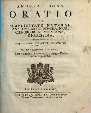 Andreae Bonn Oratio de simplicitate naturae, anatomicorum admiratione, chirurgorum imitatione, dignissima : publice dicta in maiore athenaei Amstelaedamensis acroaterio, die XVI Decembris MDCCLXXI, cum ordinariam anatomiae et chirurgiae professionem auspicaretur