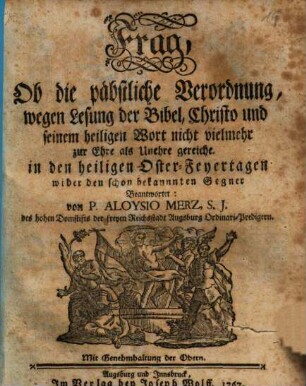Frag, Ob die päbstliche Verordnung, wegen Lesung der Bibel, Christo und seinem heiligen Wort nicht vielmehr zur Ehre als Unehre gereiche : in den heiligen Oster-Feyertagen wider den schon bekannnten Gegner Beantwortet