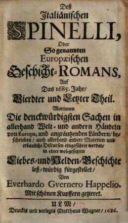 Der italiänische Spinelli, oder sogenannter europaeischer Geschicht-Roman auff das 1685. Jahr : worinnen man d. fürnehmsten Geschichten, von Wundern, Krieg, Estats-Sachen ... zu vernehmen hat ... in e. zierlich erfundenen ... Liebes- u. HeldenGeschichte anmüthig fürgestelt. 4. (1686). - [6] Bl., 400, [4] S. : Ill.