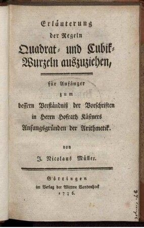 Erläuterung der Regeln Quadrat- und Cubik-Wurzeln auszuziehen : für Anfänger zum bessern Verständniß der Vorschriften in Herrn Hofrath Kästners Anfangsgründen der Arithmetik