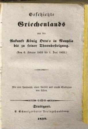 Geschichte Griechenlands von der Ankunft König Otto's in Nauplia bis zu seiner Thronbesteigung : vom 6. Februar 1833 bis 1. Juni 1835 ; mit 4 Portraits, einer Ansicht und einem Stadtplan von Athen