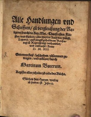 Alle Handlungen vnd Schrifften, zu vergleichung der Religion, durch die Key. Mai., Churfürsten, Fürsten, vnd Stände, aller theylen, Auch den Päbst. Legaten, auff jüngst gehaltnem Reichstag zu Regenspurg, verhandlet, vnd einbracht, Anno D. M. XLI.