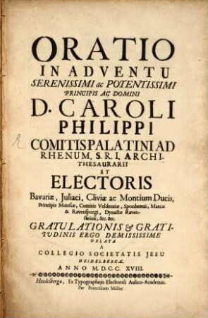 Oratio In Adventu Serenissimi ac Potentissimi Principis Ac Domini D. Caroli Philippi Comitis Palatini Ad Rhenum, S.R.I. Archi-Thesaurarii Et Electoris Bavariæ ... : Gratulationis & Gratitvdinis Ergo Demississime Oblata A Collegio Societatis Jesu Heidelbergæ. Anno M.D.C.C.X.VIII.