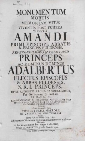 Monumentum Mortis In Memoriam Vitae Et Viventis Post Funera Virtutis Amandi Primi Episcopi, Abbatis & Principis Fuldensis, Quando Reverendissmius & Celsissimus Princeps Ac Dominus Dominus Adalbertus Electus Episcopus & Abbas Fuldensis, ... : Reverendissimo & Celsissimo Antecessori Suo In Ecclesia Cathedrali Ad S. Salvatorem Solemnibus Exequiis Parentavit ; Eidemque Cum immenso fere Totius Fuldae Moerore In Catastrum Mortuorum Relato Hoc Castrum Doloris Ad perpetuam Virtutum & meritorum ipsius memoriam & gloriam Adornavit
