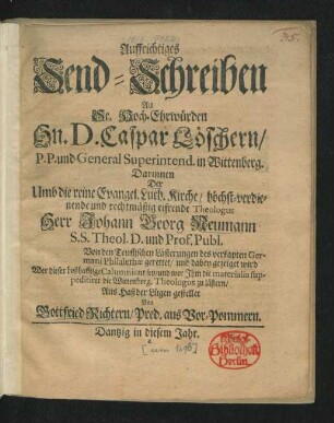 Auffrichtiges Send-Schreiben An Se. Hoch-Ehrwürden Hn. D. Caspar Löschern/ P.P. und GeneralSuperintend. in Wittenberg : Darinnen Der Umb die reine Evangel. Luth. Kirche/ höchst-verdienende ... Theologus Herr Johann Georg Neumann S.S. Theol. D. ... Von den Teuflischen Lästerungen des verkapten Germani Philalethae gerettet ... wird ...