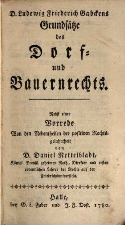 D. Ludewig Friederich Gabckens Grundsätze des Dorf- und Bauernrechts : Nebst einer Vorrede Von den Nebentheilen der positiven Rechtsgelahrtheit von D. Daniel Nettelbladt, Königl. Preußl. geheimen Rath, Direktor und ersten ordentlichen Lehrer der Rechte auf der Friedrichsuniversität