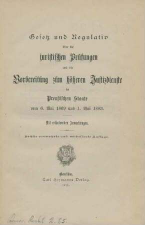 Gesetz und Regulativ über die juristischen Prüfungen und die Vorbereitung zum höheren Justizdienste im Preussischen Staate v. 6. Mai 1869 u. 1. Mai 1883 : mit erläuternden Anmerkungen