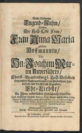 Wohl-Verdienter Tugend-Ruhm/ Welchen Die Hoch-Edle Frau/ Frau Anna Maria gebohrne Hoffmannin/ Tit: Hn: Joachim Martin Unverfährts/ Churfl. Brandenburgl. ... Raths und Cantzlers im Fürstenthum Halberstadt ... Ehe-Liebste/ Zu Ihren unsterblichen Gedächtnüß erworben/ Und nachdem Dieselbe den 19. Aug. dieses instehenden 1689. Jahres ... entschlaffen/ und den 1. Novembr. in das zu Ihrer Ruhe-Stadt in der Stiffts-Kirche zu Unser Lieben Frauen allhier erbauete Monumentum ... gebracht worden/ Wohlmeinend betrachtet haben Etlich Vornehme gute Freunde und Gönner