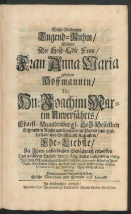 Wohl-Verdienter Tugend-Ruhm/ Welchen Die Hoch-Edle Frau/ Frau Anna Maria gebohrne Hoffmannin/ Tit: Hn: Joachim Martin Unverfährts/ Churfl. Brandenburgl. ... Raths und Cantzlers im Fürstenthum Halberstadt ... Ehe-Liebste/ Zu Ihren unsterblichen Gedächtnüß erworben/ Und nachdem Dieselbe den 19. Aug. dieses instehenden 1689. Jahres ... entschlaffen/ und den 1. Novembr. in das zu Ihrer Ruhe-Stadt in der Stiffts-Kirche zu Unser Lieben Frauen allhier erbauete Monumentum ... gebracht worden/ Wohlmeinend betrachtet haben Etlich Vornehme gute Freunde und Gönner