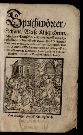 Sprichwörter/|| Schöne/ Weise Klůgredenn.|| Darinnen Teutscher vnd anderer Spraach=||en Höfflicheit/ Zier/ Höhste Vernunfft vñ Klůgheit/|| Was auch zu Ewiger vnd zeitlicher Weißheit/ Tu=||gent/ Kunst vnd Wesen dient/ gespürt vñ begriffen.|| Von Alten vnnd Newen im brauch gehabt vnd be=||schriben/ Jn etliche Tausent zusamen bracht.||(Der Siben Weisen in || Grecia Sprichwörter/ Jn Rhei=||men gestelt. [v.Joachim Camerariusd.A.] Auß dem Spil Cha=||sparis Bruschij.||)