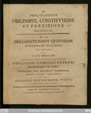 De Philologiae Originibvs, Constitvtione Et Partitione Praefatvr : Et Vt Declamationibvs Qvibvsdam In Gymnasio Hallensi, die Septimo Anni P.C.N. MDCCLXXI A Meridie, Hora Secvnda, Recitandis Amplissimi Gymnasii Patroni Generosiqve Favtores Honorificam Svam Indvlgeant Praesentiam, Qvanta Potest Observantia Contendit Iohannes Gottofredvs Tavst, Gymnasii Rector