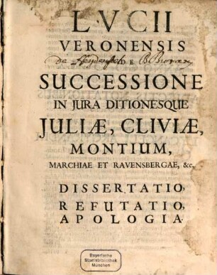Lucii Veronensis De Successione In Iura Ditionesque Iuliae, Cliviae, Montium, Marchiae Et Ravensbergae, &c. Dissertatio, Refutatio, Apologia