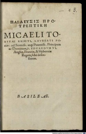 Paideusis Protreptikē Micaeli Toxitae Rhaeti, Lavreati Poetae: ad Sereniss. atq[ue] Potentiss. Principem ac Dominum, D. Edvardvm VI. Angliae, Franciae, & Hyberniae Regem, fidei defensorem