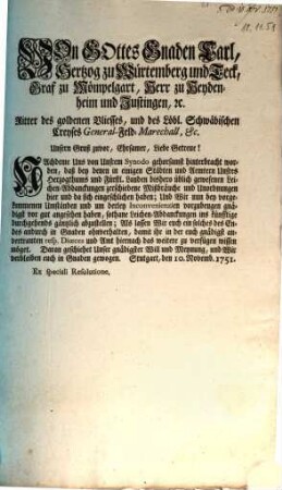 Von Gottes Gnaden Carl, Hertzog zu Würtemberg und Teck, Graf zu Mömpelgart, Herr zu Heydenheim und Justingen, [et]c. Ritter des goldenen Vliesses, und des Löbl. Schwäbischen Creyses General-Feld-Marechall, &c. Unsern Gruß zuvor, Ehrsamer, Liebe Getreue! Nachdeme Uns von Unsrem Synodo gehorsamst hinterbracht worden, daß bey denen in einigen Städten und Aemtern Unsres Herzogthums und Fürstl. Landen bishero üblich gewesenen Leichen-Abdanckungen zerschiedene Mißbräuche und Unordnungen hier und da sich eingeschlichen haben; Und Wir nun bey vorgekommenen Umständen und um derley Inconvenienzien vorzubeugen gnädigst vor gut angesehen haben, sothane Leichen-Abdanckungen ins künfftige durchgehends gäntzlich abzustellen; Als lassen Wir euch ein solches des Endes andurch in Gnaden ohnverhalten, damit ihr in der euch gnädigst anvertrauten resp., Diœces und Amt hiernach das weitere zu verfügen wissen möget ...