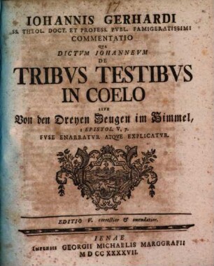 Iohannis Gerhardi ... commentatio qua dictum Iohanneum de tribus testibus in coelo sive Von den dreyen Zeugen im Himmel, I. Epistol. V, 7 fuse enarratur atque explicatur