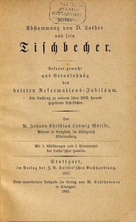 Meine Abstammung von D. Luther und sein Tischbecher : Bekannt gemacht aus Veranlassung des dritten Reformations-Jubiläum. Ein Nachtrag zu meinem schon 1802 herausgegebenen Schriftchen. Von M. Johann Christian Ludwig Mörike. Mit 5 Abbildungen und 1 Stammtafel der Luther'schen Familie. Stuttgart, im Verlag der J. D. Sattler'schen Buchhandlung. 1817