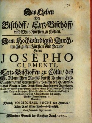 Das Leben Der Bischöff, Ertz-Bischöff, vnd [und] Chur-Fürsten zu Cöllen : Dem Hochwürdigist: Durchleuchtigisten Fürsten vnd Herrn, Herrn Josepho Clementi, Ertz-Bischoffen zu Cölln ... Dediciret