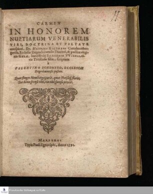 CARMEN || IN HONOREM || NUPTIARUM VENERABILIS || VIRI, DOCTRINA ET PIETATE || conspicui, Dn. HENRICI KULTHAUI Cattohomber-||gensis, Ecclesiæ Ziegenhainensis Diaconi, & pudicæ virgi-||nis GELÆ, honesti viri SAMSONIS VVISELI, ci-||vis Treisensis filiæ, scriptum || à || VALENTINO SCHONERO, ECCLESIAE || Ziegenhainensis pastore. || ... ||