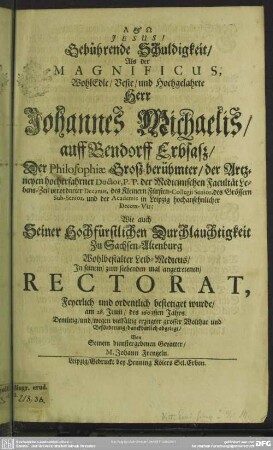 Gebührende Schuldigkeit, als der Magnificus ... Johannes Michaelis ... in seinem zum 7. Mal angetretenen Rectorat bestetiget wurde : am 28. Juni 1663