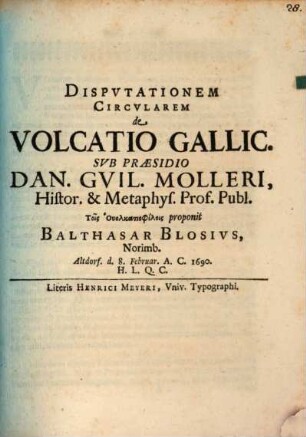 Dispvtationem Circvlarem de Volcatio Gallic. Svb Præsidio Dan. Gvil. Molleri, Histor. & Metaphys. Prof. Publ. Tois Uolkatiophilois proponit Balthasar Blosivs, Norimb. Altdorf. d. 8. Februar. A.C. 1690. H.L.Q.C.