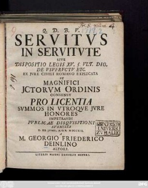 Servitvs In Servitvte Sive Dispositio Legis XV. §. Vlt. Dig. De Vsvfrvctv Etc. : Ex Jvre Civili Romano Explicata Et Magnifici JCtovm Ordinis Consensv Pro Licentia Svmmos In Vtroqve Jvre Pvblicae Disqvsitioni Svbmissa D. XX, Jvnii, A. O. R. M DCCXIX. A M. Georgio Friederico Deinlino Altorf.