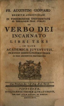 Fr. Augustini Gervasio Eremitae Augustiniani In Vindobonensi Universitate Ss. Theologiae Prof. Publici De Verbo Dei Incarnato Libri Tres : In Usum Academicae Juventutis, Praemissis Dissertationibus Tribus Ad Idem Argumentum Pertinentibus