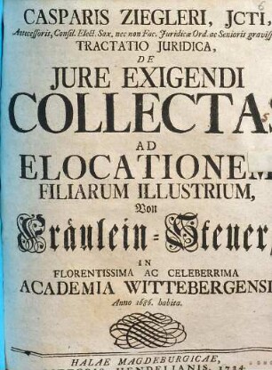 Casparis Ziegleri tractatio iuridica de iure exigendi collectas ad elocationem filiarum illustrium : = Von Fräulein-Steuer