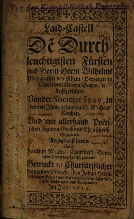 Laid-Castell De Duchleuchtigisten Fürsten und Herrn Herrn Wilhelme Pfaltzgraffen bey Rhein/ Hertzogen in Obern und Nidern Bayrn ... Auffgerichtet Von der Societet Jesu, in der von Ihme erbawten S. Michels Kirchen ...