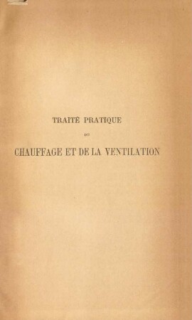 Traité pratique du chauffage et de la ventilation : principes, appareils, installations, cheminées, poëles, calorifères, chauffages a air chaud, a eau chaude et a vapeur, chauffage et ventilation des maisons particulières, églises, écoles, lycées, banques, magasins, établissements publics, théatres, hopitaux, casernes, serres, bains, amphithéatres, ateliers, etc.