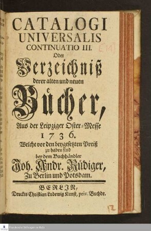 Catalogus universalis derer Bücher, welche vor den beygesetzten Preiß zu haben sind bey dem Buch-Händler Joh. Andreas Rüdiger zu Berlin und Potsdam