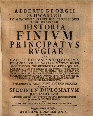 Alberti Georgii Schwartzii historia finium principatus Rugiae : qua facies eorum antiquissima delineatur et variae mutationes ... ob oculos ponuntur et commentationibus etymologico-critico-historicis illustrantur ... accessit specimen diplomatum rugianorum ...