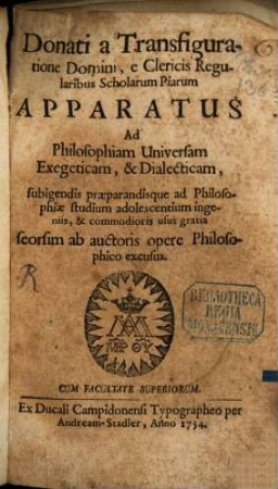 Donati a Transfiguratione Domini, e Clericis Regularibus Scholarum Piarum Apparatus Ad Philosophiam Universam Exegeticam, & Dialecticam : subigendis præparandisque ad Philosophiæ studium adolescentium ingeniis, & commodioris usus gratia seorsim ab auctoris opere Philosophico excusus