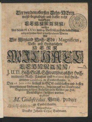 Der von dem obersten Lehn-Herrn wohl-begnadigte und dafür recht danckbare Lehnmann : welchen Aus denen Ps. LXXI. vom 19. Verß biß zu Ende befindlichen ... Worten Als Der ... Herr Michael Lehnmann/ I.U.D. Hoch-Gräfl. Schwartzburgischer Hochverdienter Rath/ Cantzlar und Praesident des Hochlöblichen Consistorii zu Sondershausen/ [et]c. Den 26. Iulii 1681. ... entschlaffen und dessen hinterbliebener Leichnam den 31. Julji darauff ... zu seiner Ruhestäte in die Kirchen zur Heil. Dreyfaltigkeit/ befödert worden abgebildet M. Godofredus Petritz/ Prediger zu Sondershausen