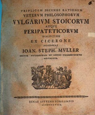 Triplicem Dicendi Rationem Veterum Philosophorum Vulgarium Stoicorum Atque Peripateticorum Dialectice Ex Cicerone Diiudicat Ioan. Steph. Muller Doctor Philosophiae ...