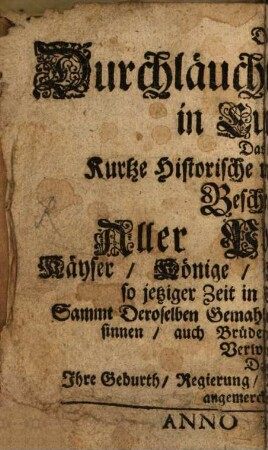 Die Durchläuchtige Häuser in Europa, Das ist: Kurtze Historische und Genealogische Beschreibung Aller Potentaten, Käyser, Könige, Chur- und Fürsten, so jetziger Zeit in Europa herrschen, Sammt Deroselben Gemahlinnen, Printzen und Princessinnen, auch Brüdern, Schwestern und Verwandten : Dabey Ihre Geburth, Regierung, Vermählung und Residentzen angemercket werden