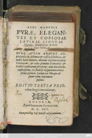 ALDI MANVTII || PVRAE, ELEGAN-||TES ET COPIOSAE || LATINAE LINGVAE || Phrases, Germanicae & Gal-||licae factae.|| NVNC AVTEM ORDINE AL-||phabetico in sectiones et capita distributae, et || auctae bono numero, aliarum eiusdem Manutij || Latinarum, et nunc primùm Gennanicè et || Gallicè redditarum phraseōn ... || EDITIO TERTIA PRIO-||ribus longè emendatior.||