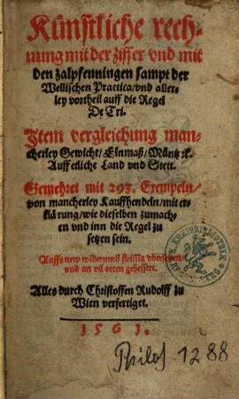 Künstliche rechnung mit der ziffer vnd mit den zalpfenningen samt der Wellischen Practica, vnd allerley vortheil auff die Regel De Tri : Item vergleichung mancherley Gewicht, Elnmaß, Müntz [et]c. Auff etliche Land vnd Stett ; Gemehret mit 293. Exempeln ...