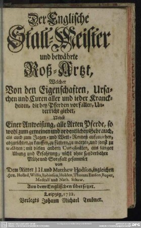Der Englische Stall-Meister und bewährte Roß-Artzt, Welcher Von den Eigenschaften, Ursachen und Curen aller und ieder Kranckheiten, die bey Pferden vorfallen, Unterricht giebet : Nebst Einer Anweisung, alle Arten Pferde ...