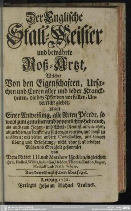 Der Englische Stall-Meister und bewährte Roß-Artzt, Welcher Von den Eigenschaften, Ursachen und Curen aller und ieder Kranckheiten, die bey Pferden vorfallen, Unterricht giebet : Nebst Einer Anweisung, alle Arten Pferde ...