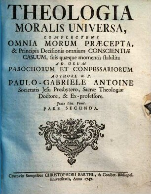 Theologia Moralis Universa : Complectens Omnia Morum Praecepta, Et Principia Decisionis Omnium Conscientiae Casuum, Suis Quaeque Momenti Stabilita ; Ad Usum Parochorum Et Confessariorum. 2