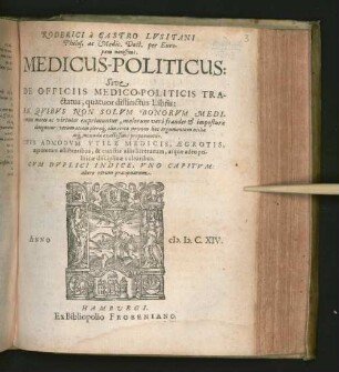 Roderici a Castro Lusitani Philos. ac Medic. Doct. per Europam notissimi. Medicus-Politicus: Sive De Officiis Medico-Politicis Tractatus, quatuor distinctus Libris : In Quibus Non Solum Bonorum Medicorum mores ac virtutes exprimuntur, malorum vero fraudes & imposturae deteguntur ... Opus Admodum Utile Medicis, Aegrotis ... ; Cum Duplici Indice, Uno Capitum: altero rerum praecipuarum